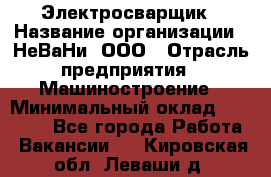 Электросварщик › Название организации ­ НеВаНи, ООО › Отрасль предприятия ­ Машиностроение › Минимальный оклад ­ 50 000 - Все города Работа » Вакансии   . Кировская обл.,Леваши д.